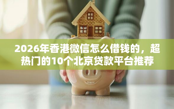 2026年香港微信怎么借钱的，超热门的10个北京贷款平台推荐