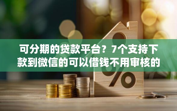 可分期的贷款平台？7个支持下款到微信的可以借钱不用审核的app