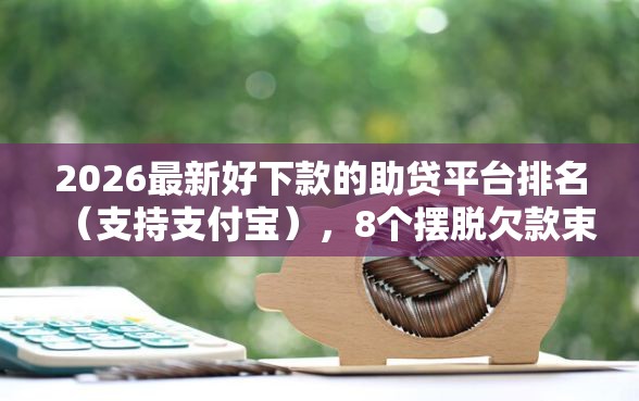 2026最新好下款的助贷平台排名（支持支付宝），8个摆脱欠款束缚贷款新口子无私分享
