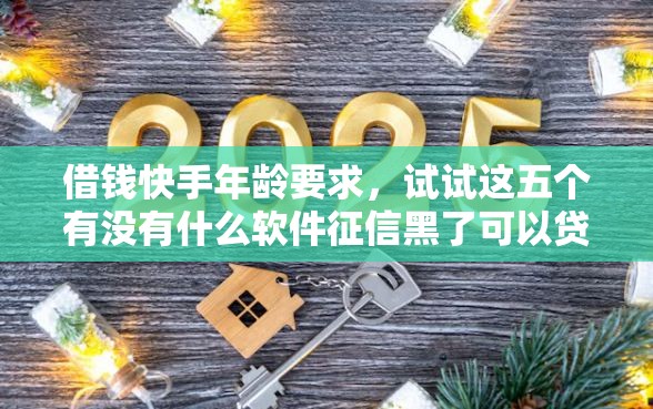借钱快手年龄要求，试试这五个有没有什么软件征信黑了可以贷款