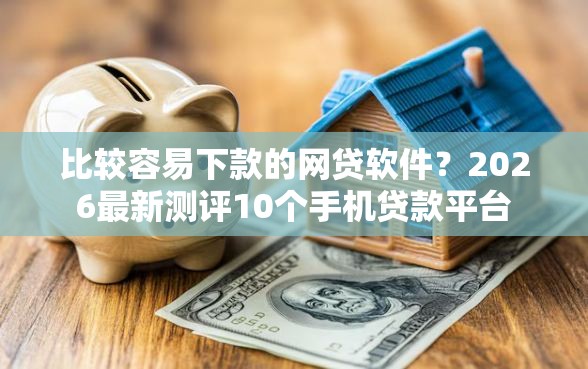比较容易下款的网贷软件？2026最新测评10个手机贷款平台