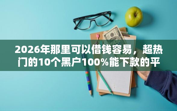 2026年那里可以借钱容易，超热门的10个黑户100%能下款的平台推荐
