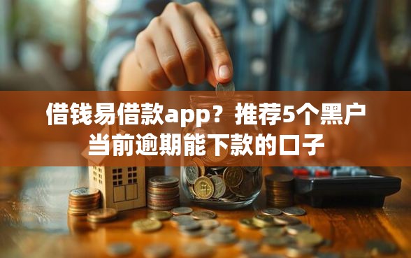 借钱易借款app？推荐5个黑户当前逾期能下款的口子