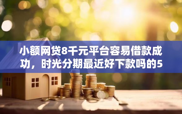 小额网贷8千元平台容易借款成功，时光分期最近好下款吗的5个平台介绍