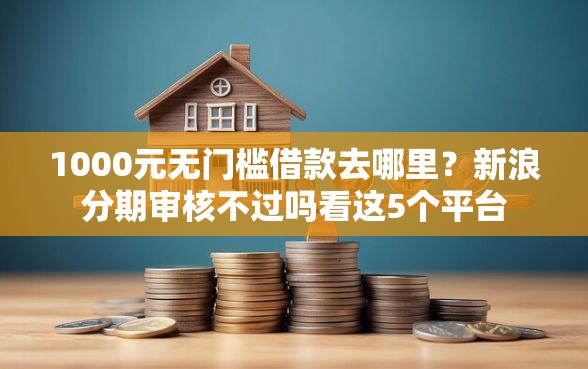 1000元无门槛借款去哪里？新浪分期审核不过吗看这5个平台