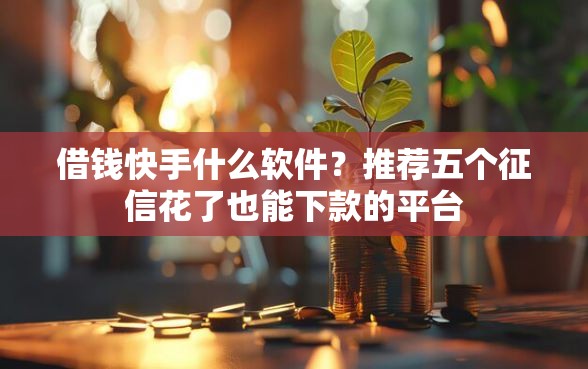 借钱快手什么软件？推荐五个征信花了也能下款的平台