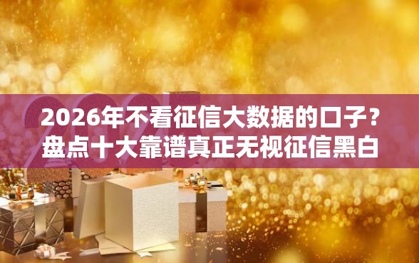 2026年不看征信大数据的口子？盘点十大靠谱真正无视征信黑白100%秒下网贷