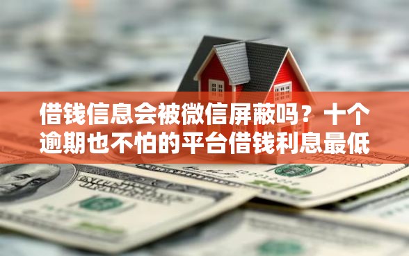 借钱信息会被微信屏蔽吗？十个逾期也不怕的平台借钱利息最低