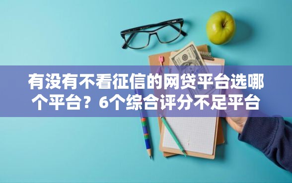 有没有不看征信的网贷平台选哪个平台?6个综合评分不足平台能下款推荐 有没有不看征信的网贷平台选哪个平台?6个综合评分不足平台能下款推荐