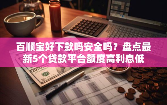 百顺宝好下款吗安全吗？盘点最新5个贷款平台额度高利息低