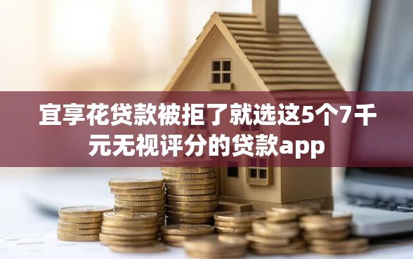 宜享花贷款被拒了就选这5个7千元无视评分的贷款app