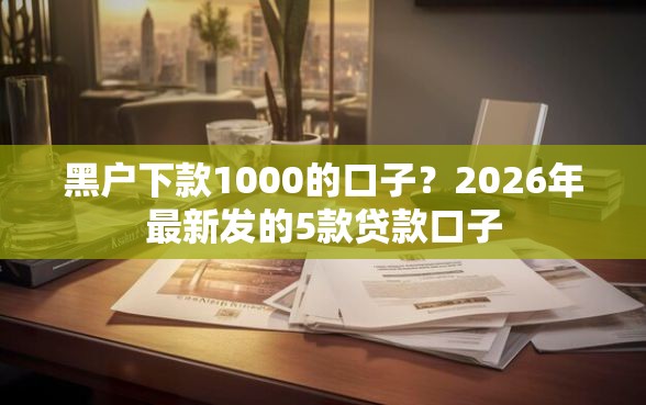 黑户下款1000的口子？2026年最新发的5款贷款口子
