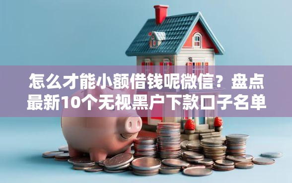 怎么才能小额借钱呢微信？盘点最新10个无视黑户下款口子名单大全
