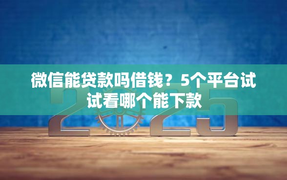 微信能贷款吗借钱？5个平台试试看哪个能下款