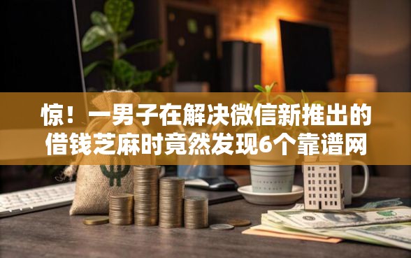 惊！一男子在解决微信新推出的借钱芝麻时竟然发现6个靠谱网贷平台，事后分享了出来