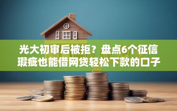 光大初审后被拒？盘点6个征信瑕疵也能借网贷轻松下款的口子给你参考