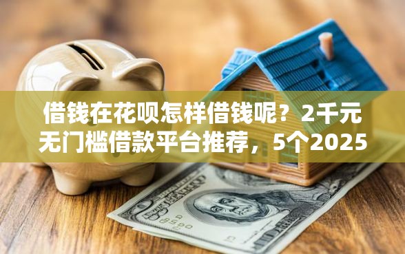 借钱在花呗怎样借钱呢？2千元无门槛借款平台推荐，5个2025新口子不用审核的方法盘点