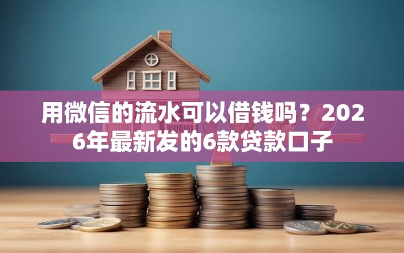 用微信的流水可以借钱吗?2026年最新发的6款贷款口子 用微信的流水可以借钱吗?2026年最新发的6款贷款口子