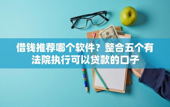 借钱推荐哪个软件？整合五个有法院执行可以贷款的口子