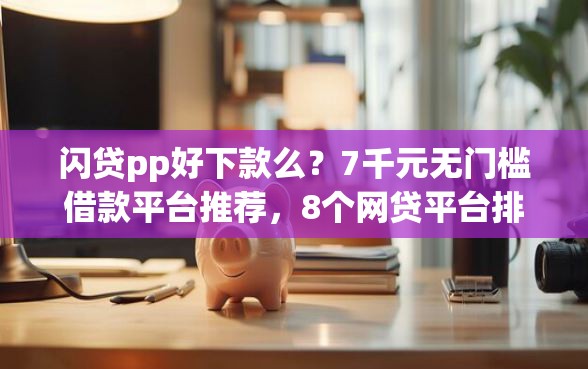 闪贷pp好下款么？7千元无门槛借款平台推荐，8个网贷平台排名不分先后盘点