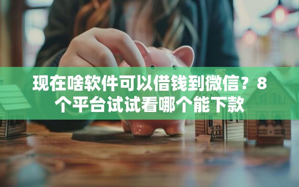 现在啥软件可以借钱到微信？8个平台试试看哪个能下款