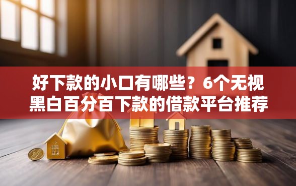 好下款的小口有哪些？6个无视黑白百分百下款的借款平台推荐给你