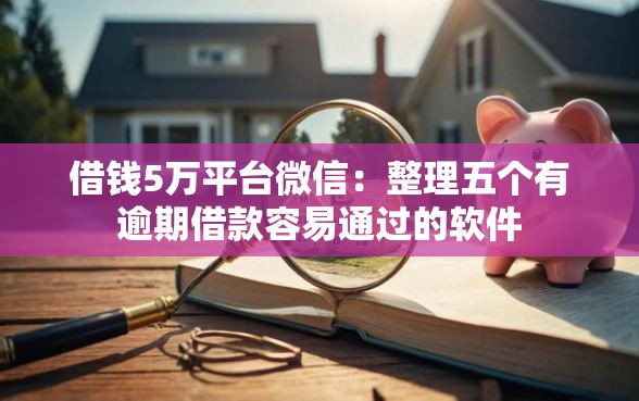 借钱5万平台微信：整理五个有逾期借款容易通过的软件