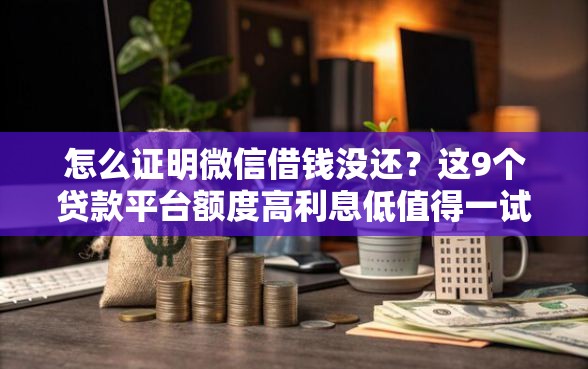 怎么证明微信借钱没还？这9个贷款平台额度高利息低值得一试