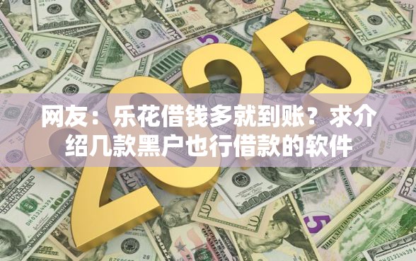 网友：乐花借钱多就到账？求介绍几款黑户也行借款的软件
