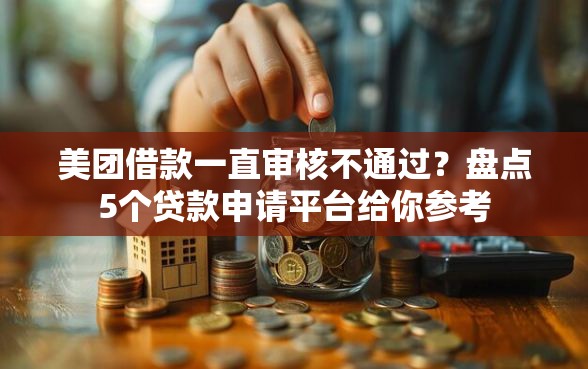 美团借款一直审核不通过？盘点5个贷款申请平台给你参考