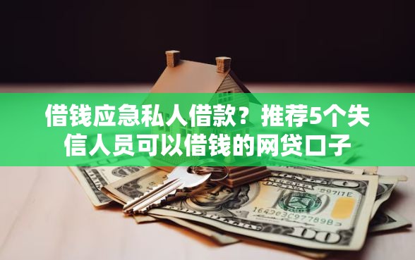 借钱应急私人借款？推荐5个失信人员可以借钱的网贷口子