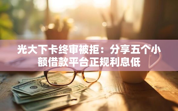 光大下卡终审被拒:分享五个小额借款平台正规利息低 光大下卡终审被拒:分享五个小额借款平台正规利息低