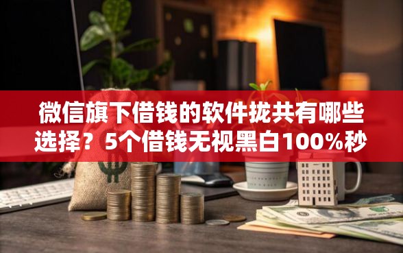 微信旗下借钱的软件拢共有哪些选择？5个借钱无视黑白100%秒下口子详解