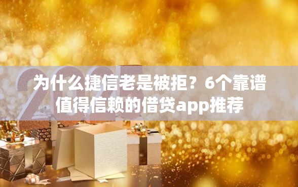 为什么捷信老是被拒？6个靠谱值得信赖的借贷app推荐