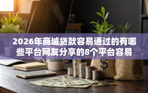 2026年商城贷款容易通过的有哪些平台网友分享的8个平台容易借钱我觉得不错！