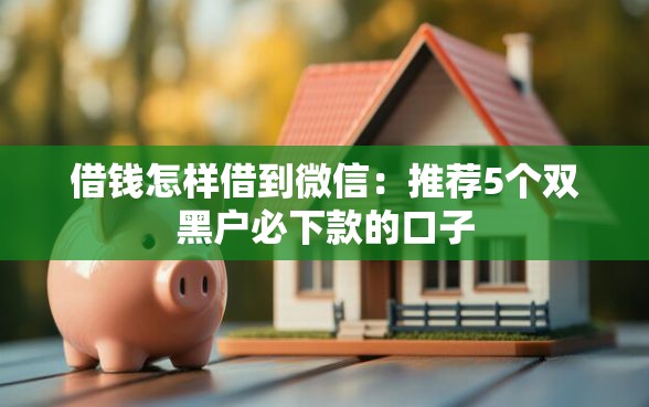 借钱怎样借到微信：推荐5个双黑户必下款的口子