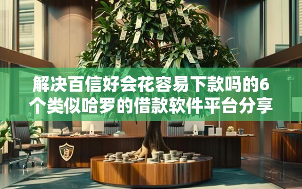 解决百信好会花容易下款吗的6个类似哈罗的借款软件平台分享