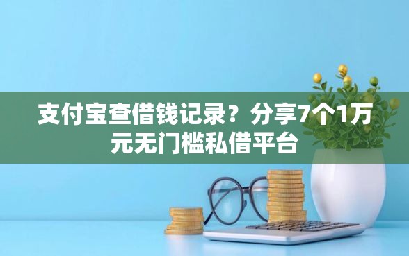支付宝查借钱记录？分享7个1万元无门槛私借平台