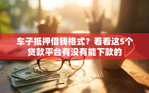 车子抵押借钱格式？看看这5个贷款平台有没有能下款的