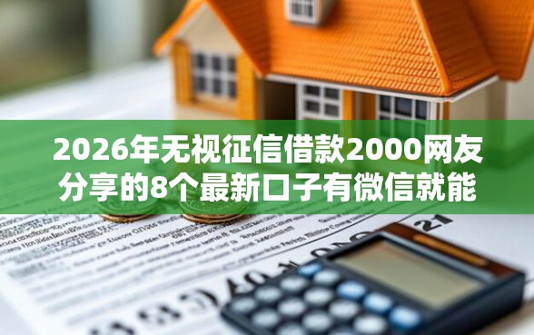 2026年无视征信借款2000网友分享的8个最新口子有微信就能下我觉得不错！