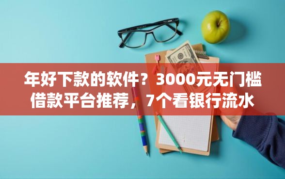 年好下款的软件？3000元无门槛借款平台推荐，7个看银行流水的网贷app盘点