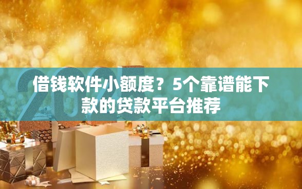 借钱软件小额度？5个靠谱能下款的贷款平台推荐