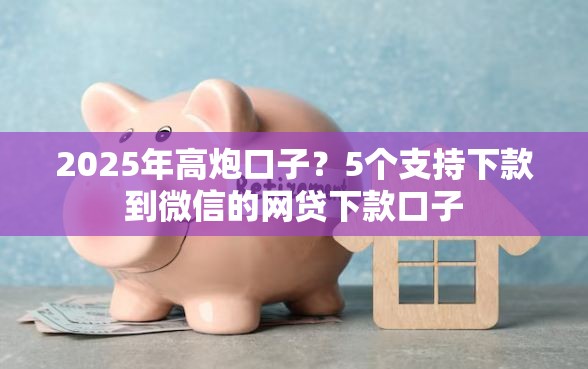2025年高炮口子?5个支持下款到微信的网贷下款口子 2025年高炮口子?5个支持下款到微信的网贷下款口子
