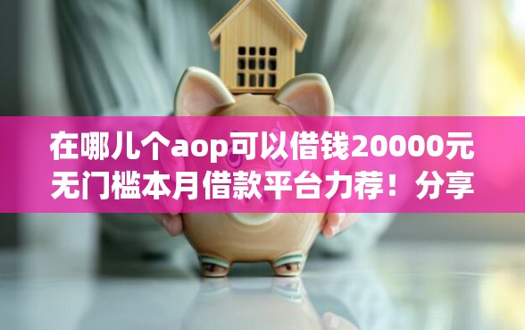 在哪儿个aop可以借钱20000元无门槛本月借款平台力荐！分享小额网贷口子20000元无门槛借款