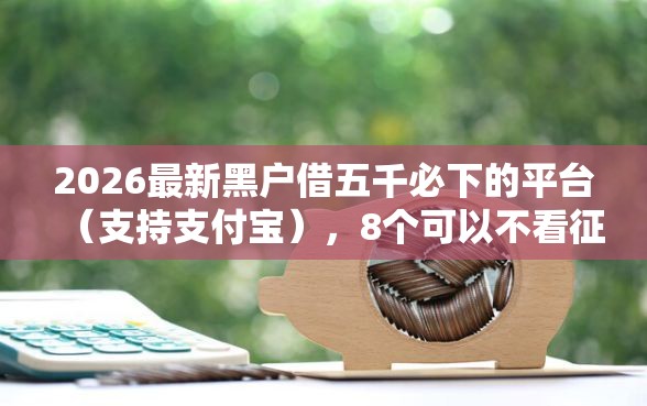 2026最新黑户借五千必下的平台（支持支付宝），8个可以不看征信就能下款的口子无私分享