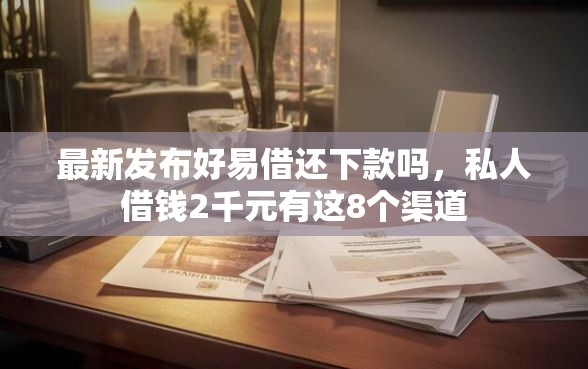 最新发布好易借还下款吗，私人借钱2千元有这8个渠道