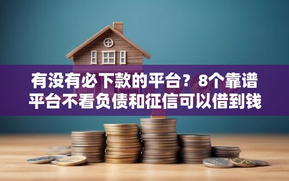 有没有必下款的平台？8个靠谱平台不看负债和征信可以借到钱推荐