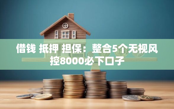 借钱 抵押 担保：整合5个无视风控8000必下口子