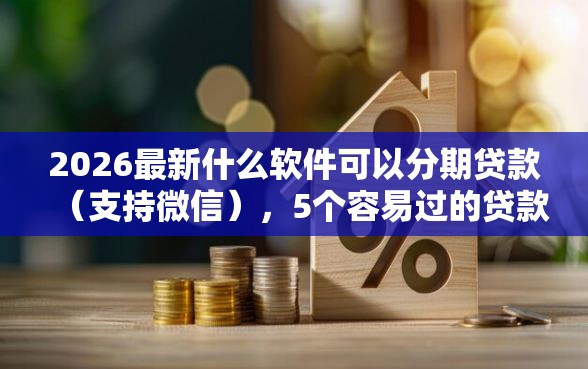 2026最新什么软件可以分期贷款（支持微信），5个容易过的贷款平台无私分享