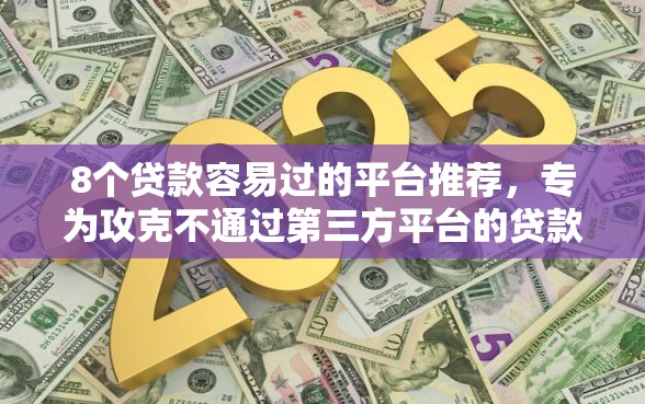 8个贷款容易过的平台推荐，专为攻克不通过第三方平台的贷款难题